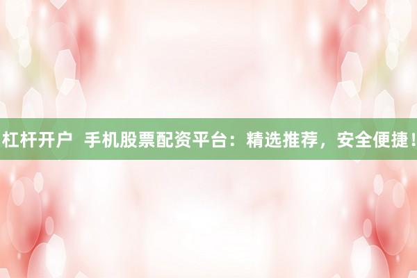 杠杆开户 手机股票配资平台:精选推荐,安全便捷!