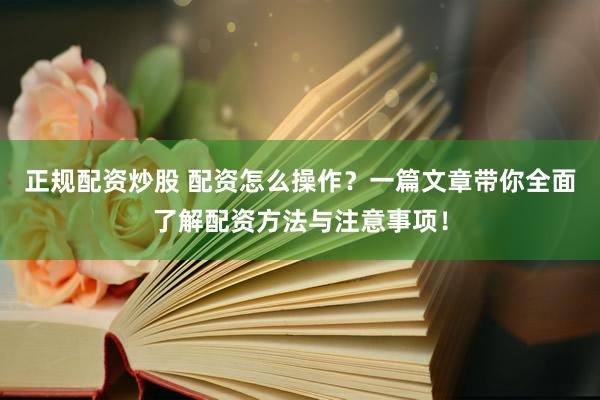 正规配资炒股 配资怎么操作?一篇文章带你全面了解配资方法与注意事项!