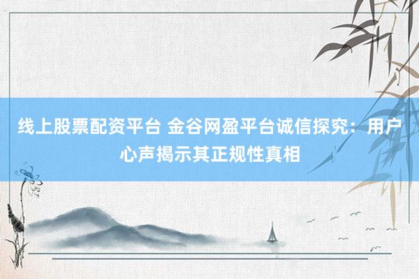 线上股票配资平台 金谷网盈平台诚信探究:用户心声揭示其正规性真相