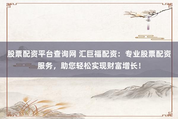 股票配资平台查询网 汇巨福配资:专业股票配资服务,助您轻松实现财富增长!