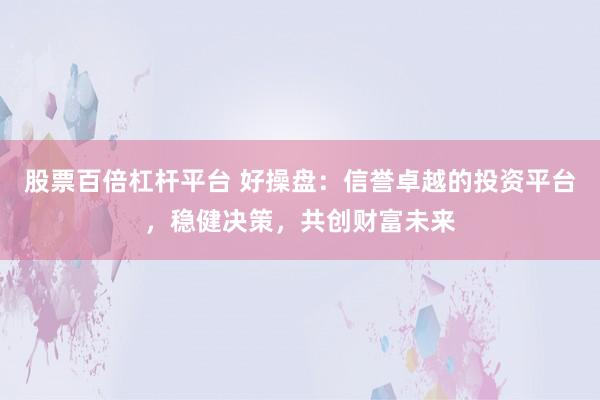 股票百倍杠杆平台 好操盘:信誉卓越的投资平台,稳健决策,共创财富未来