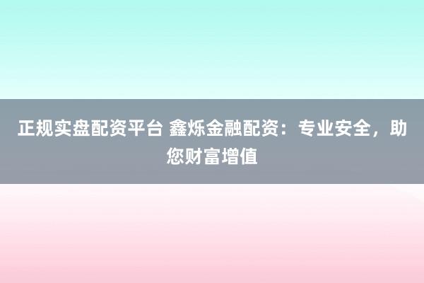正规实盘配资平台 鑫烁金融配资:专业安全,助您财富增值