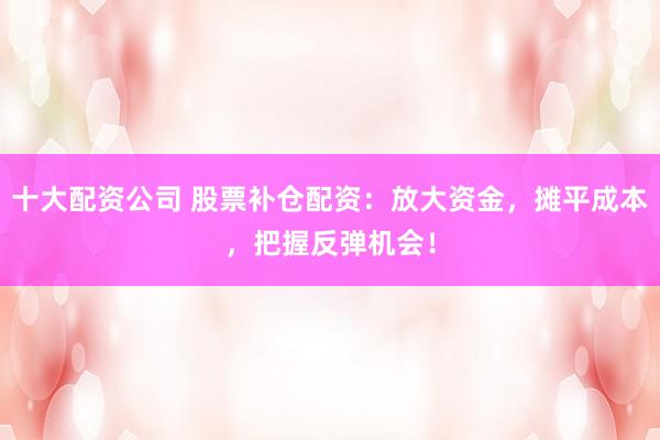 十大配资公司 股票补仓配资:放大资金,摊平成本,把握反弹机会!