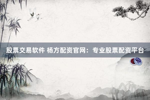 股票交易软件 杨方配资官网:专业股票配资平台