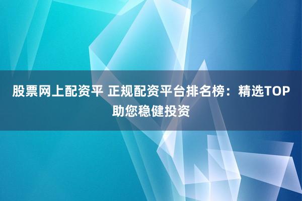 股票网上配资平 正规配资平台排名榜:精选TOP助您稳健投资
