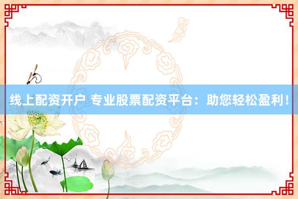 线上配资开户 专业股票配资平台：助您轻松盈利！