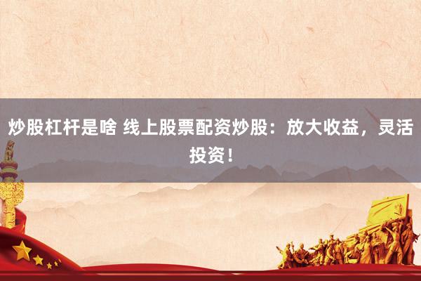 炒股杠杆是啥 线上股票配资炒股：放大收益，灵活投资！