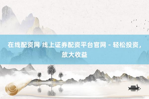 在线配资网 线上证券配资平台官网 - 轻松投资，放大收益