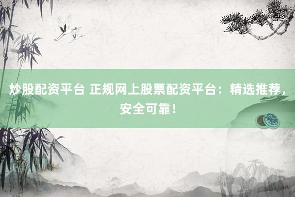 炒股配资平台 正规网上股票配资平台：精选推荐，安全可靠！
