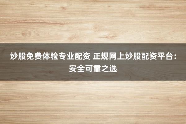 炒股免费体验专业配资 正规网上炒股配资平台:安全可靠之选
