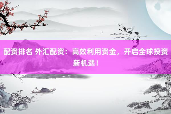 配资排名 外汇配资：高效利用资金，开启全球投资新机遇！