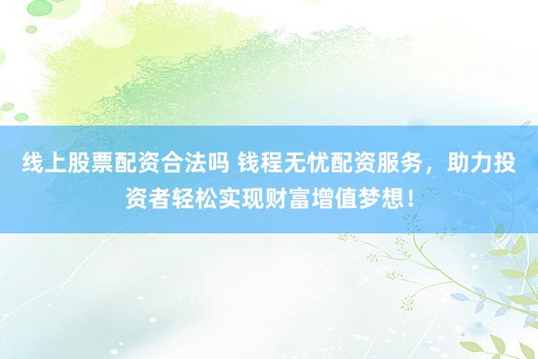 线上股票配资合法吗 钱程无忧配资服务，助力投资者轻松实现财富增值梦想！