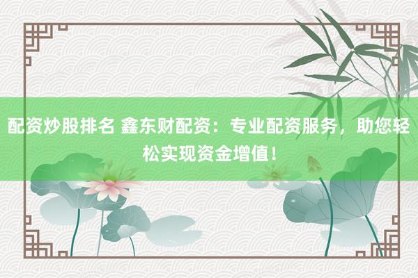配资炒股排名 鑫东财配资：专业配资服务，助您轻松实现资金增值！