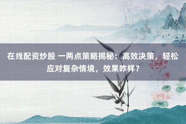 在线配资炒股 一两点策略揭秘：高效决策，轻松应对复杂情境，效果咋样？