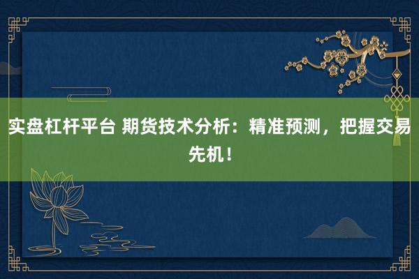 实盘杠杆平台 期货技术分析：精准预测，把握交易先机！
