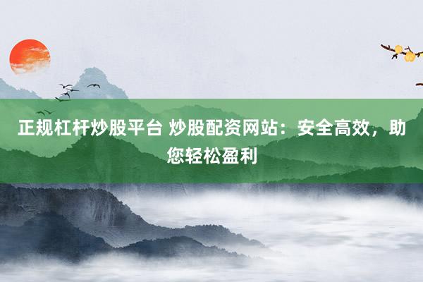 正规杠杆炒股平台 炒股配资网站:安全高效,助您轻松盈利