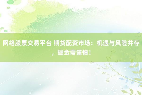 网络股票交易平台 期货配资市场:机遇与风险并存,掘金需谨慎!