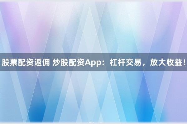 股票配资返佣 炒股配资App:杠杆交易,放大收益!