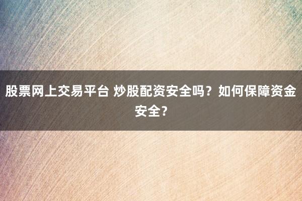 股票网上交易平台 炒股配资安全吗？如何保障资金安全？