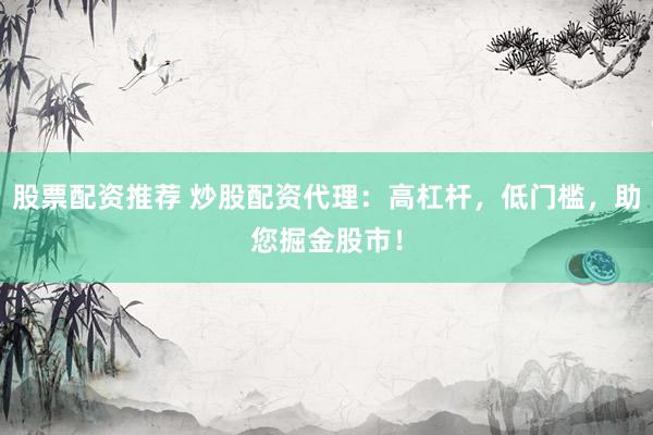 股票配资推荐 炒股配资代理：高杠杆，低门槛，助您掘金股市！