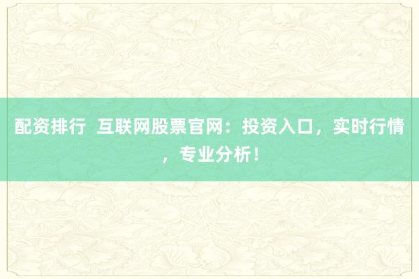 配资排行  互联网股票官网：投资入口，实时行情，专业分析！