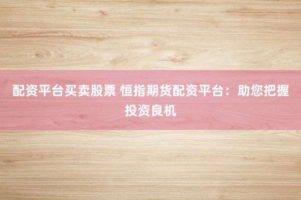 配资平台买卖股票 恒指期货配资平台:助您把握投资良机