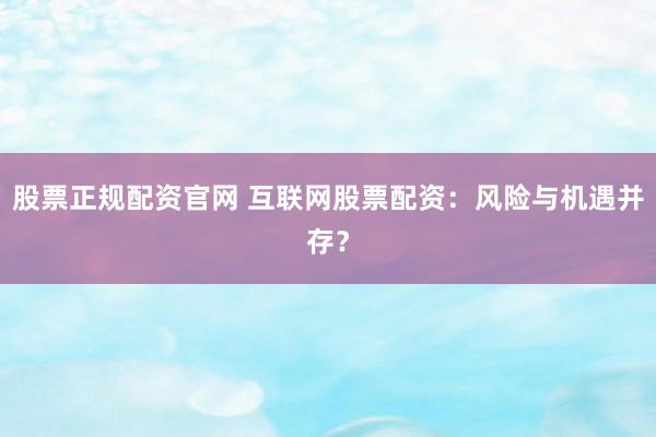 股票正规配资官网 互联网股票配资：风险与机遇并存？