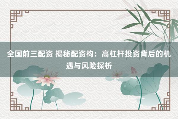 全国前三配资 揭秘配资构：高杠杆投资背后的机遇与风险探析