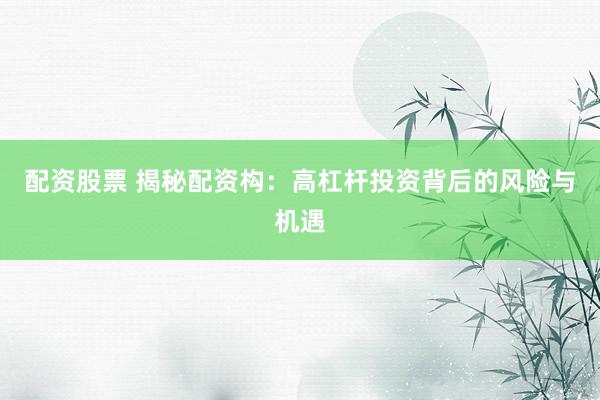 配资股票 揭秘配资构：高杠杆投资背后的风险与机遇