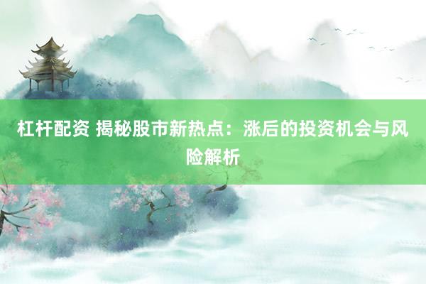杠杆配资 揭秘股市新热点：涨后的投资机会与风险解析