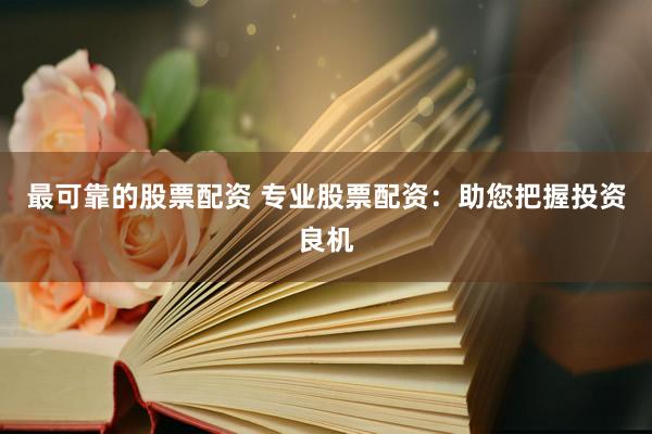 最可靠的股票配资 专业股票配资：助您把握投资良机