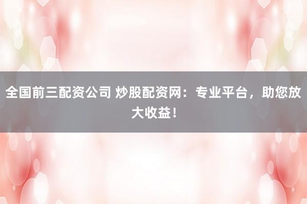 全国前三配资公司 炒股配资网：专业平台，助您放大收益！