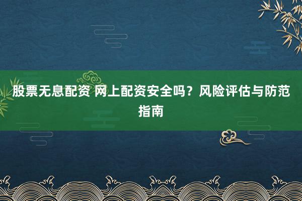 股票无息配资 网上配资安全吗？风险评估与防范指南
