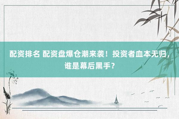 配资排名 配资盘爆仓潮来袭！投资者血本无归，谁是幕后黑手？