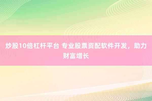 炒股10倍杠杆平台 专业股票资配软件开发，助力财富增长