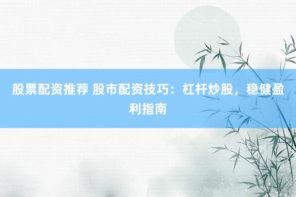 股票配资推荐 股市配资技巧：杠杆炒股，稳健盈利指南