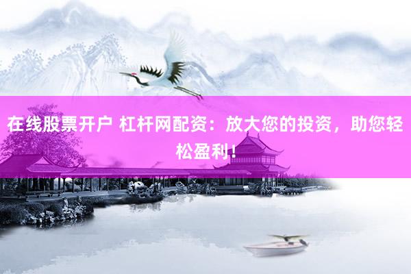 在线股票开户 杠杆网配资：放大您的投资，助您轻松盈利！
