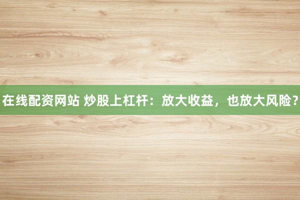 在线配资网站 炒股上杠杆：放大收益，也放大风险？