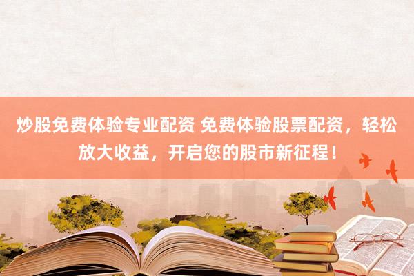 炒股免费体验专业配资 免费体验股票配资，轻松放大收益，开启您的股市新征程！