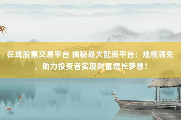 在线股票交易平台 揭秘最大配资平台：规模领先，助力投资者实现财富增长梦想！