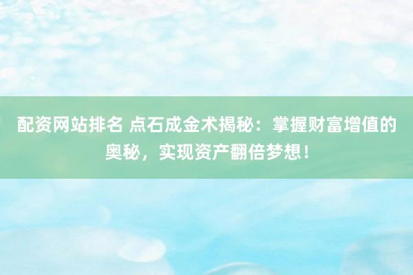 配资网站排名 点石成金术揭秘：掌握财富增值的奥秘，实现资产翻倍梦想！