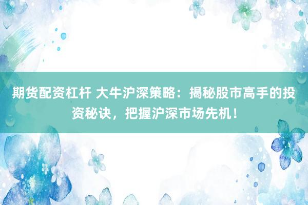 期货配资杠杆 大牛沪深策略：揭秘股市高手的投资秘诀，把握沪深市场先机！