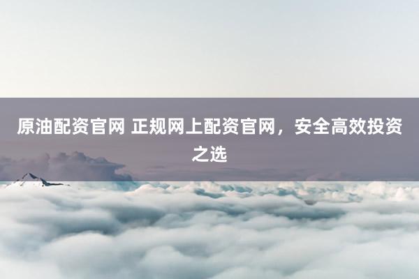 原油配资官网 正规网上配资官网，安全高效投资之选