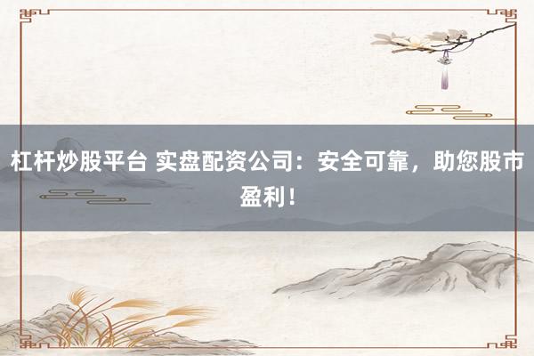 杠杆炒股平台 实盘配资公司：安全可靠，助您股市盈利！