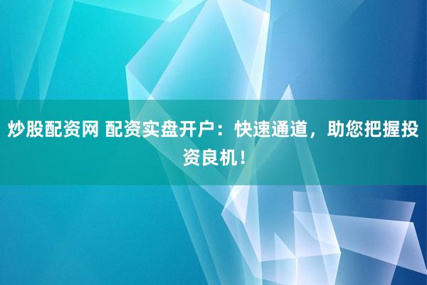 炒股配资网 配资实盘开户：快速通道，助您把握投资良机！