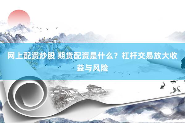 网上配资炒股 期货配资是什么？杠杆交易放大收益与风险