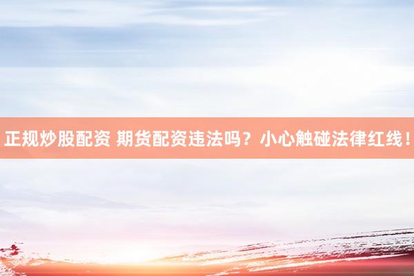 正规炒股配资 期货配资违法吗？小心触碰法律红线！