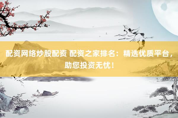 配资网络炒股配资 配资之家排名：精选优质平台，助您投资无忧！