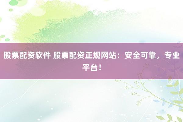 股票配资软件 股票配资正规网站：安全可靠，专业平台！