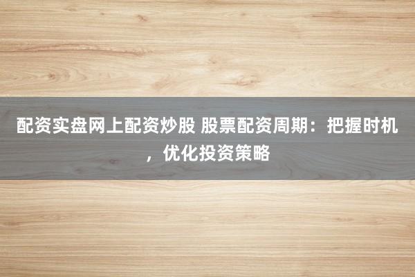 配资实盘网上配资炒股 股票配资周期：把握时机，优化投资策略